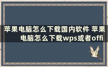 苹果电脑怎么下载国内软件 苹果电脑怎么下载wps或者office